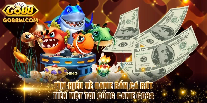 Tìm hiểu về game bắn cá rút tiền mặt tại cổng game Go88